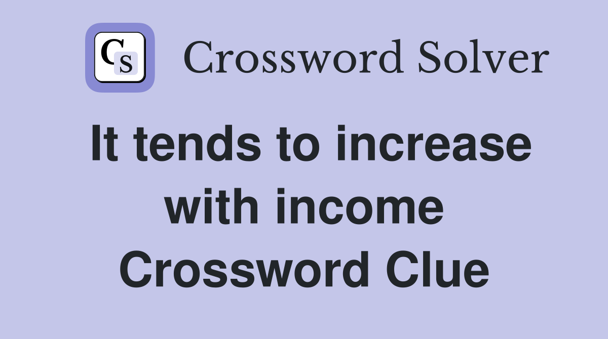 It tends to increase with income Crossword Clue