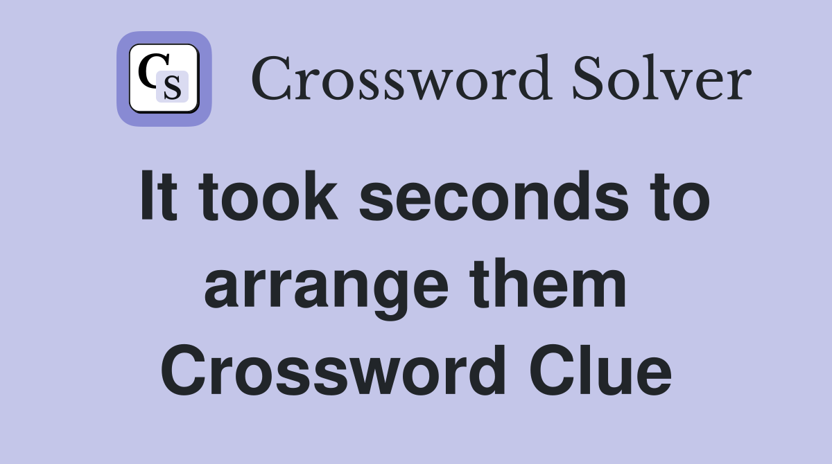 It took seconds to arrange them Crossword Clue