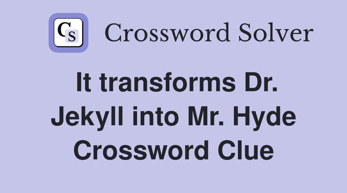 It transforms Dr. Jekyll into Mr. Hyde Crossword Clue
