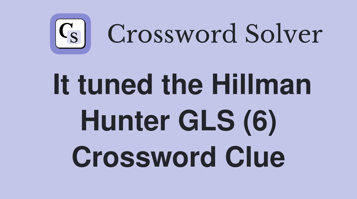 It tuned the Hillman Hunter GLS (6) Crossword Clue