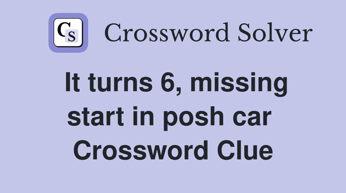 It turns 6, missing start in posh car  Crossword Clue