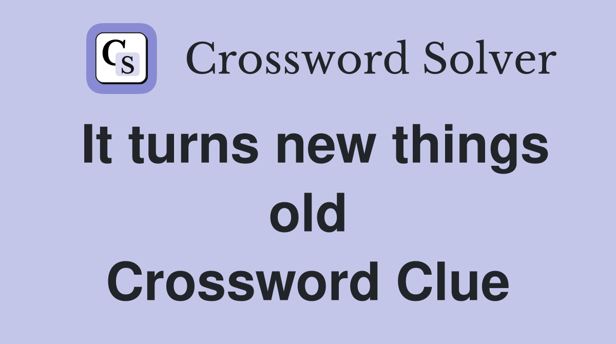 It turns new things old Crossword Clue