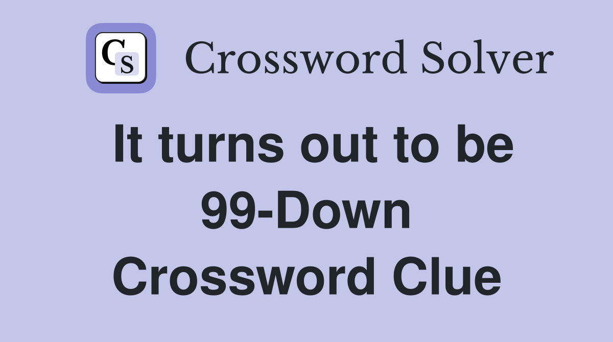 It turns out to be 99-Down Crossword Clue