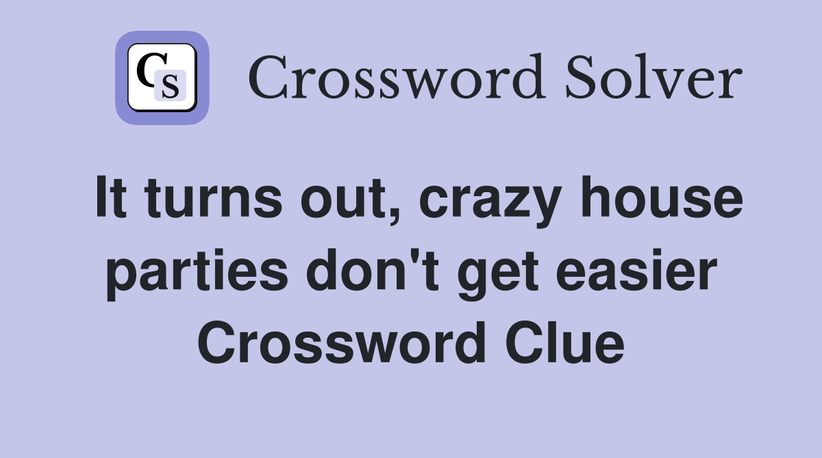 It turns out, crazy house parties don't get easier Crossword Clue