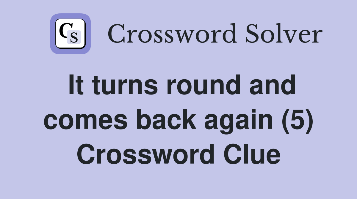 It turns round and comes back again (5) Crossword Clue