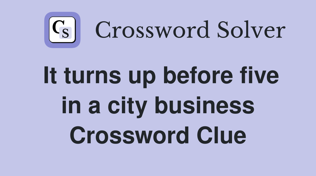 It turns up before five in a city business Crossword Clue