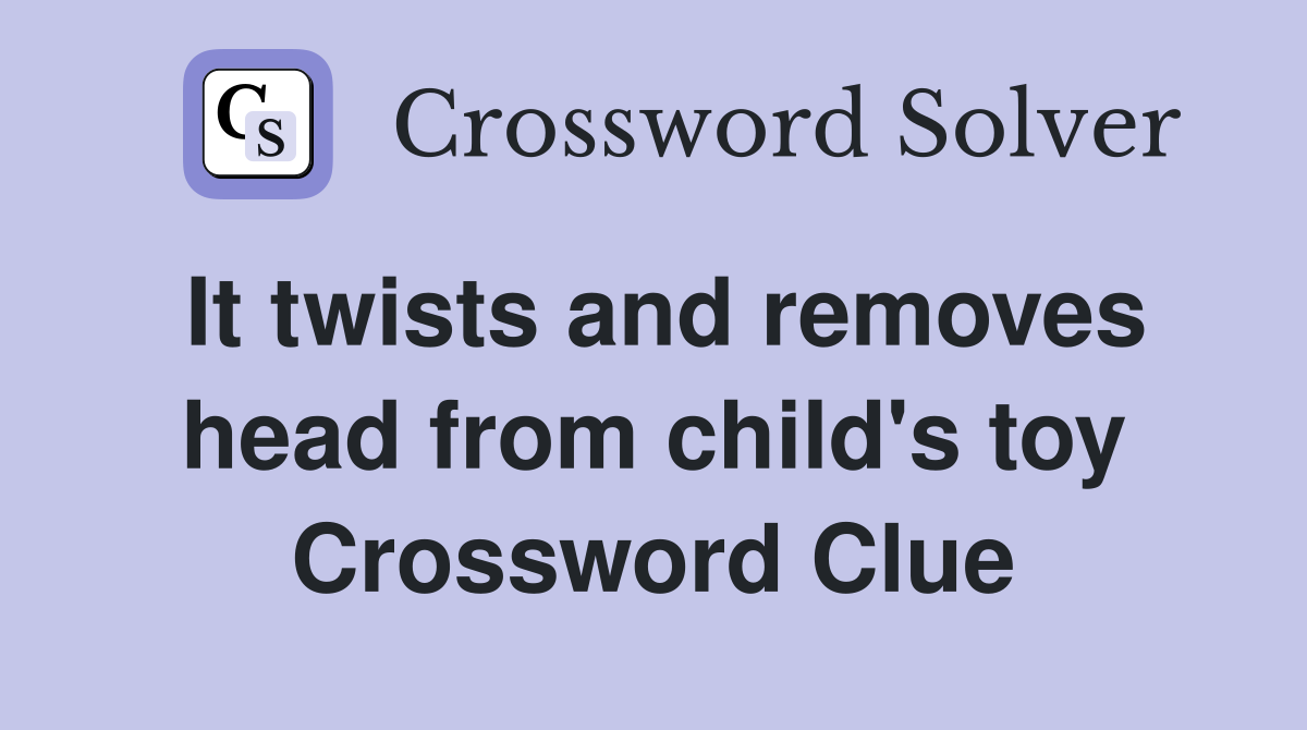It twists and removes head from child's toy Crossword Clue