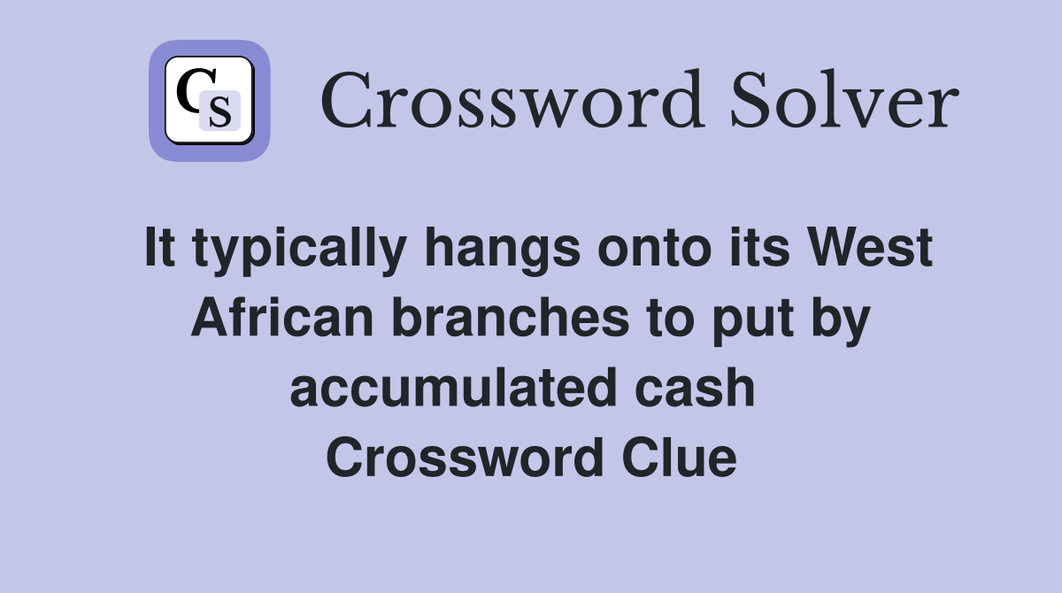 It typically hangs onto its West African branches to put by accumulated cash  Crossword Clue