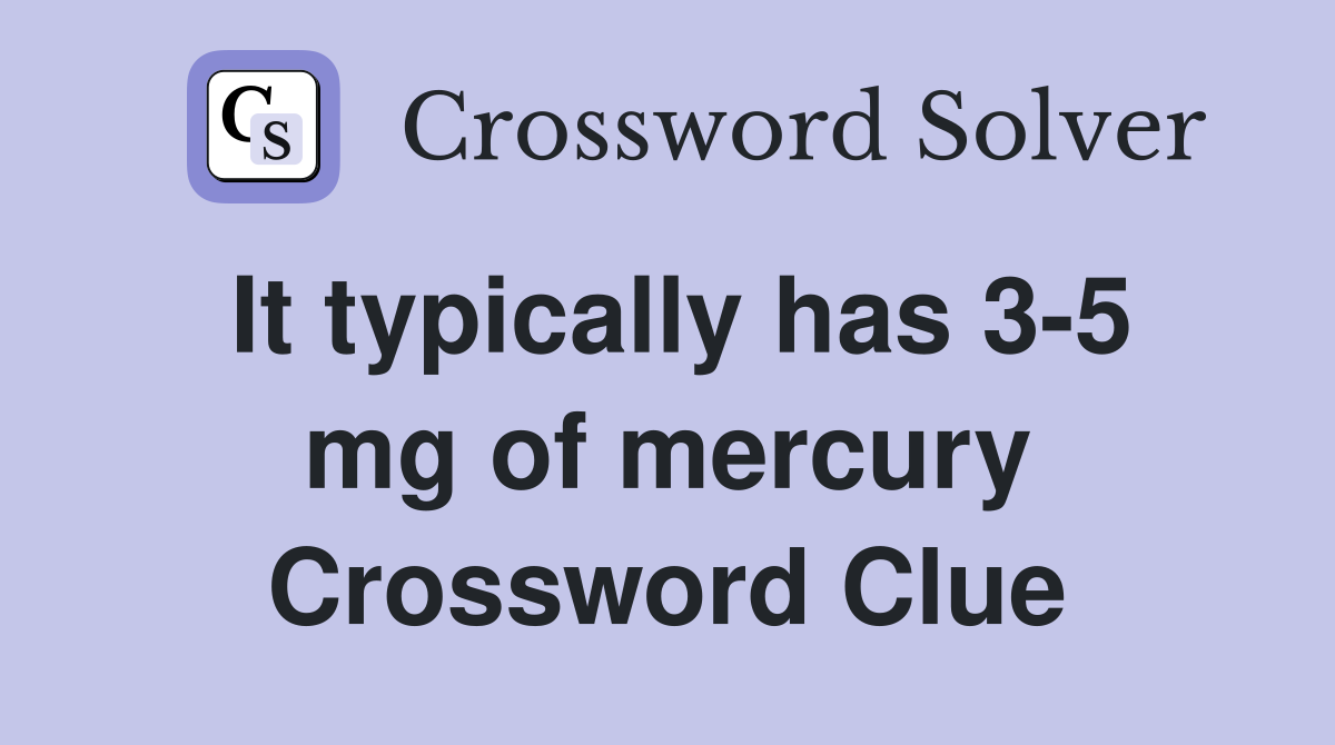 It typically has 3-5 mg of mercury Crossword Clue