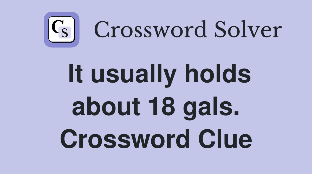 It usually holds about 18 gals. Crossword Clue