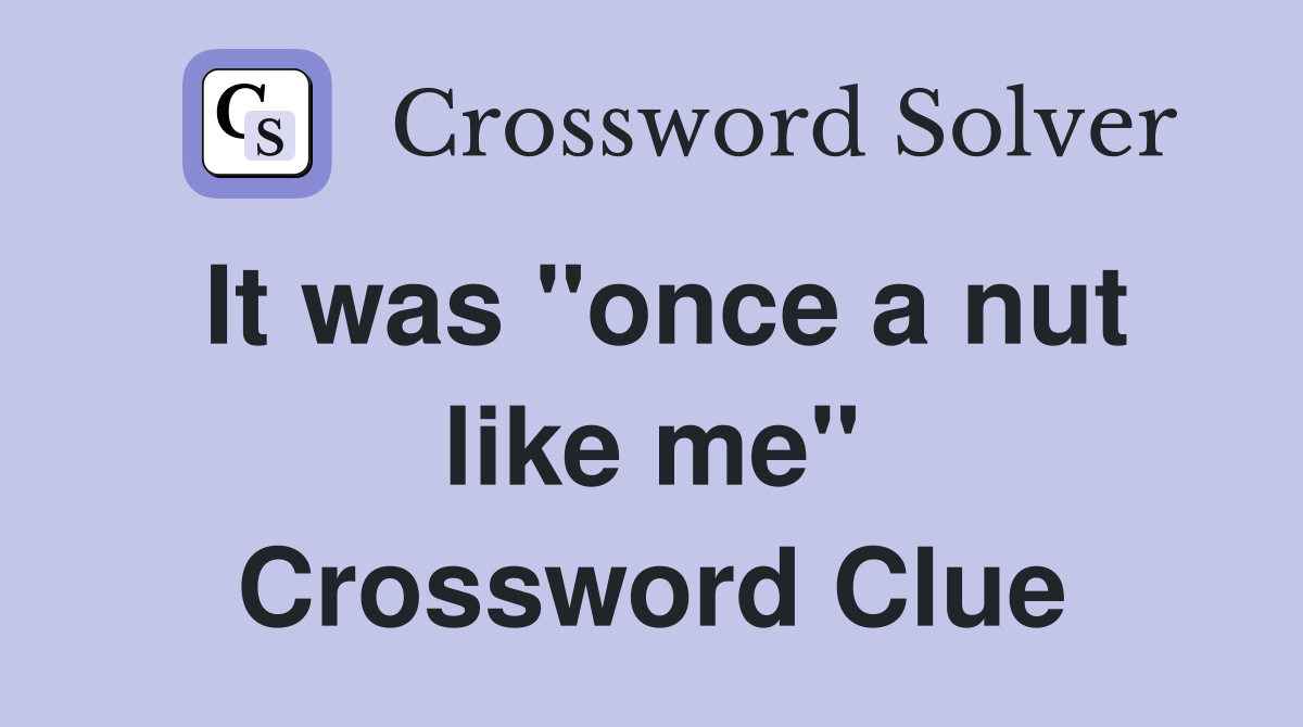 It was "once a nut like me" Crossword Clue