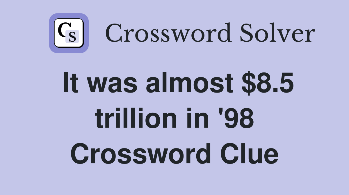 It was almost $8.5 trillion in '98 Crossword Clue