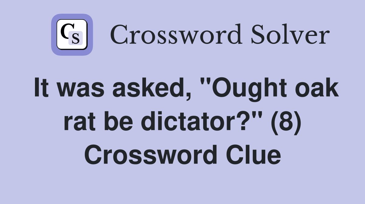 It was asked, "Ought oak rat be dictator?" (8) Crossword Clue