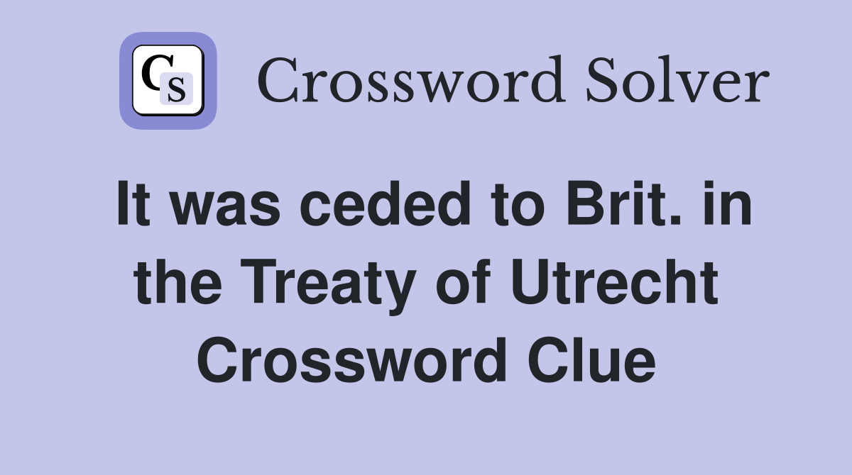 It was ceded to Brit. in the Treaty of Utrecht Crossword Clue