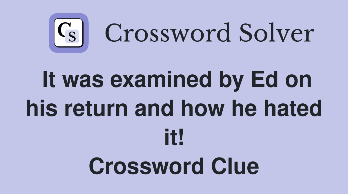 It was examined by Ed on his return and how he hated it! Crossword Clue