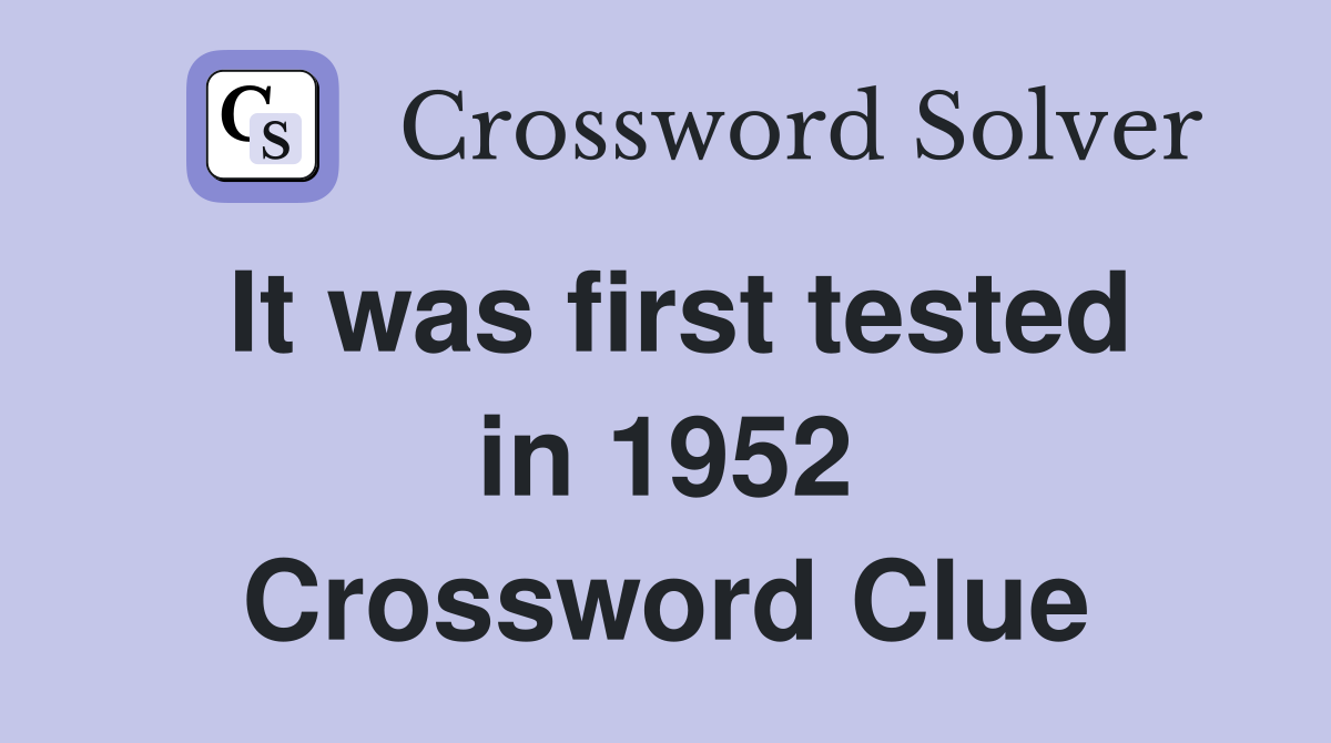 It was first tested in 1952 Crossword Clue