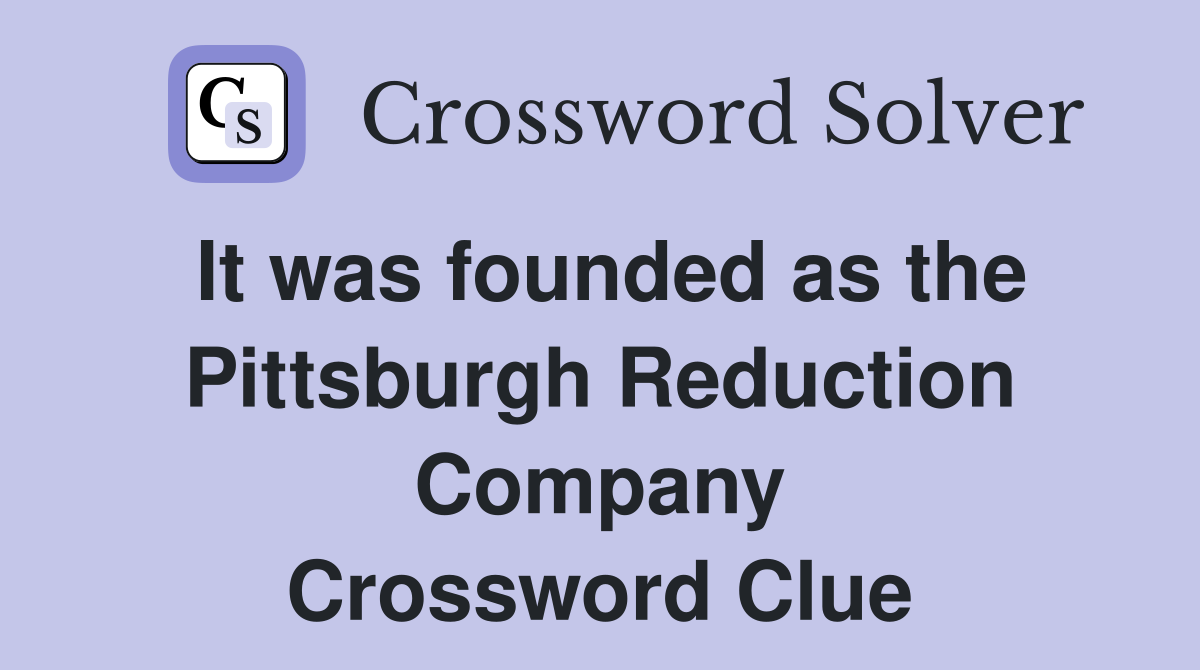 It was founded as the Pittsburgh Reduction Company Crossword Clue