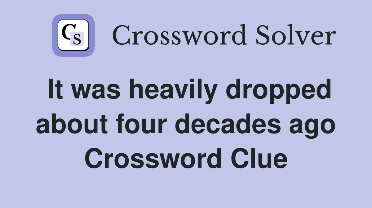 It was heavily dropped about four decades ago Crossword Clue