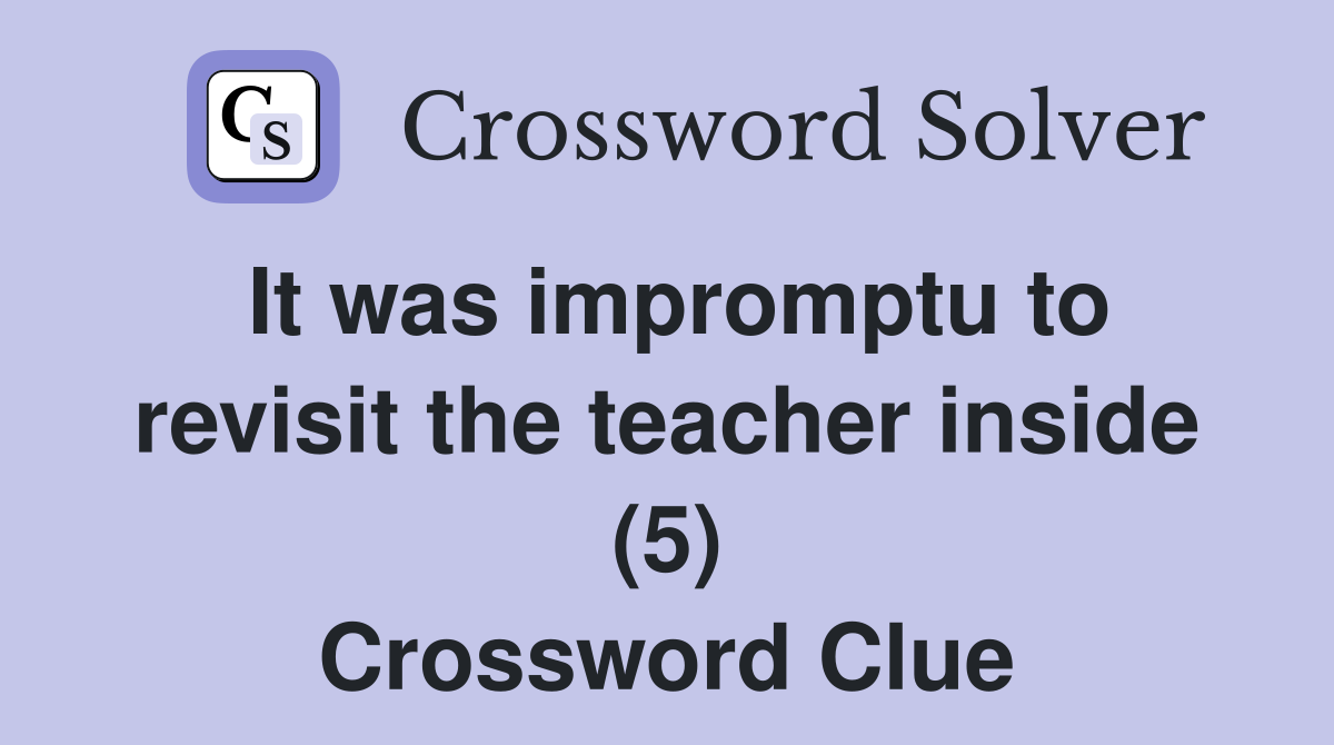 It was impromptu to revisit the teacher inside (5) Crossword Clue