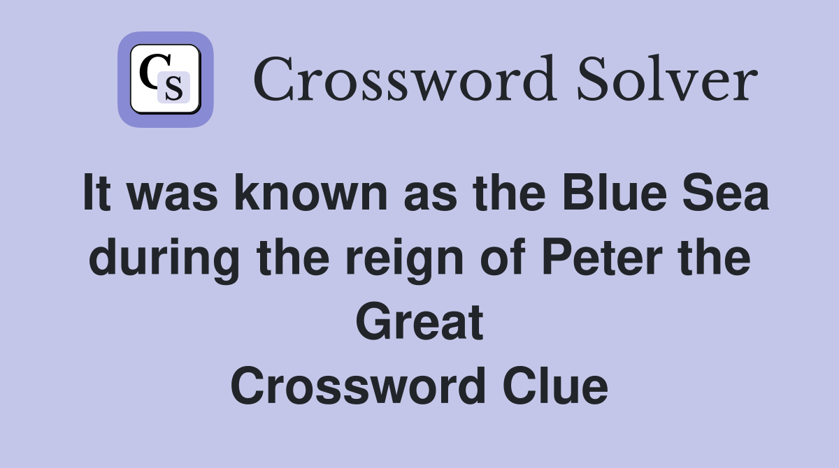 It was known as the Blue Sea during the reign of Peter the Great Crossword Clue