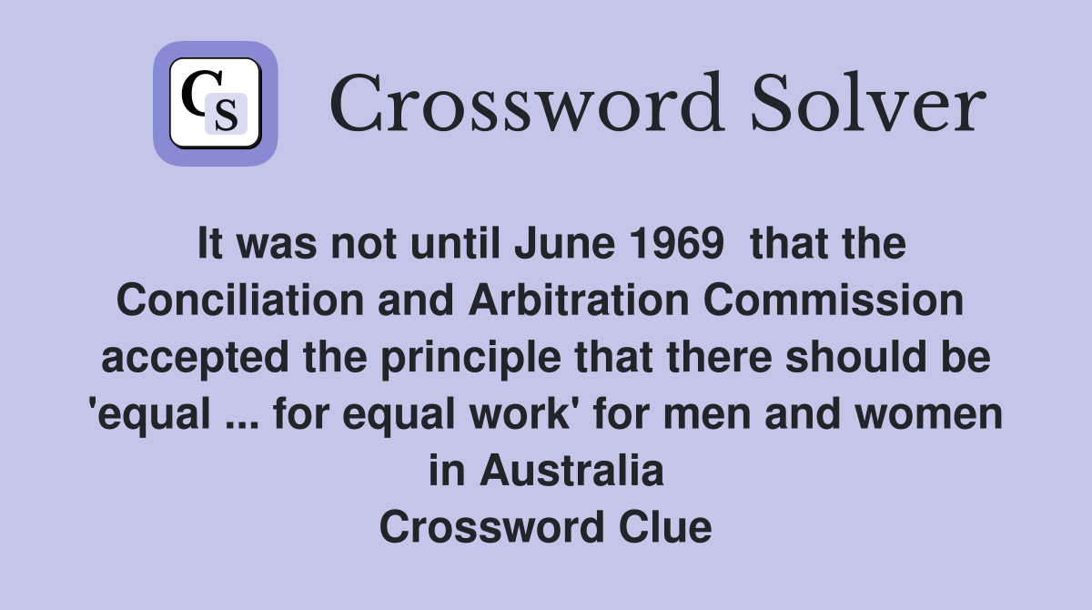 It was not until June 1969  that the Conciliation and Arbitration Commission  accepted the principle that there should be 'equal ... for equal work' for men and women in Australia Crossword Clue