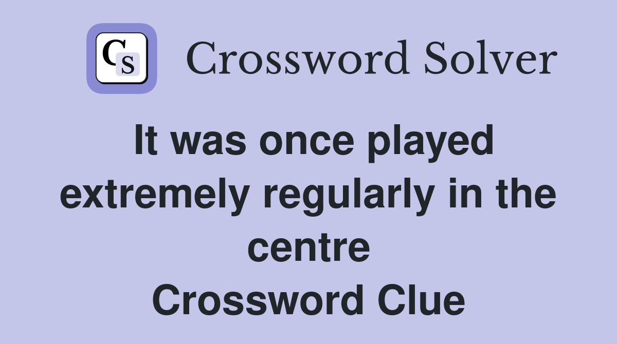 It was once played extremely regularly in the centre Crossword Clue