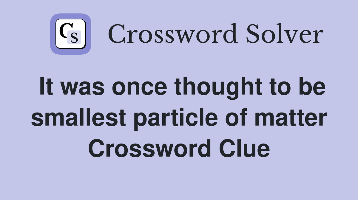 It was once thought to be smallest particle of matter Crossword Clue