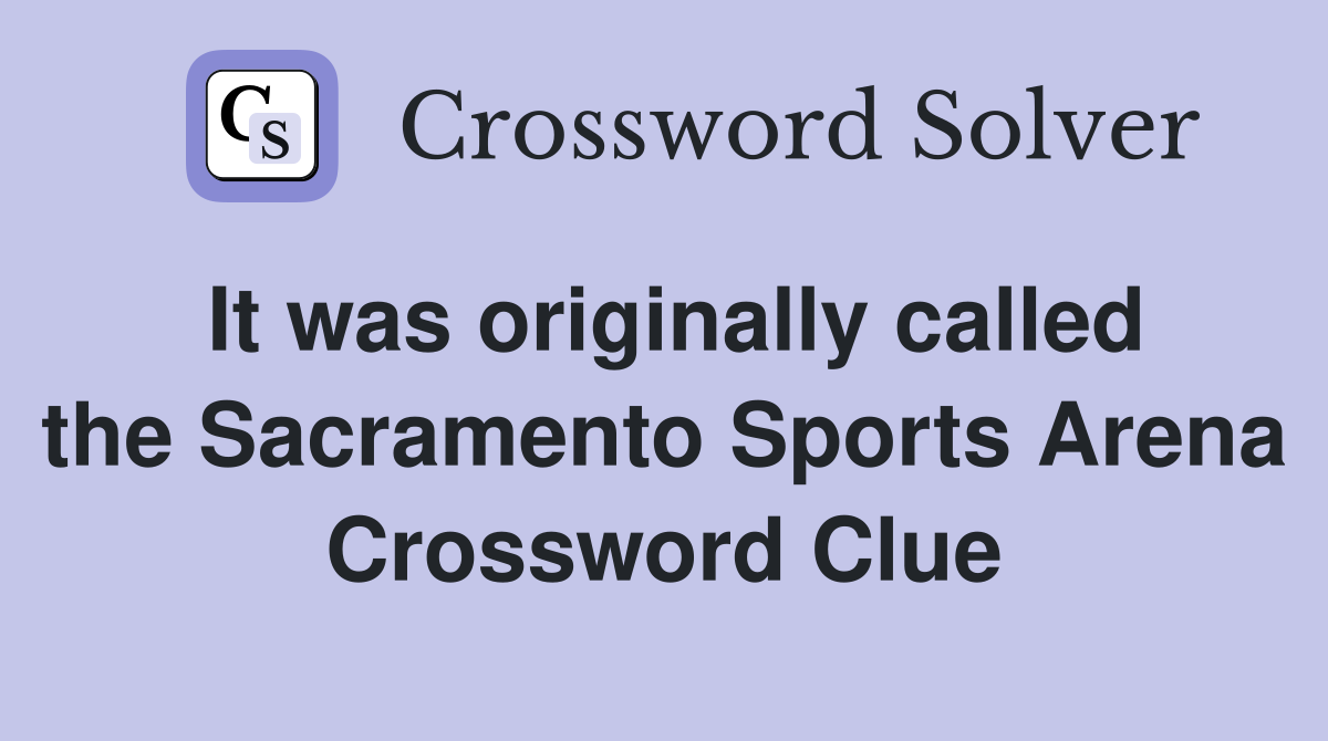 It was originally called the Sacramento Sports Arena Crossword Clue