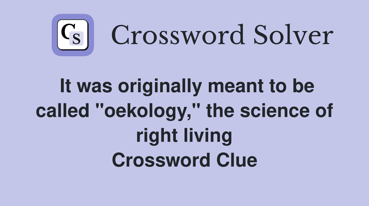 It was originally meant to be called "oekology," the science of right living Crossword Clue