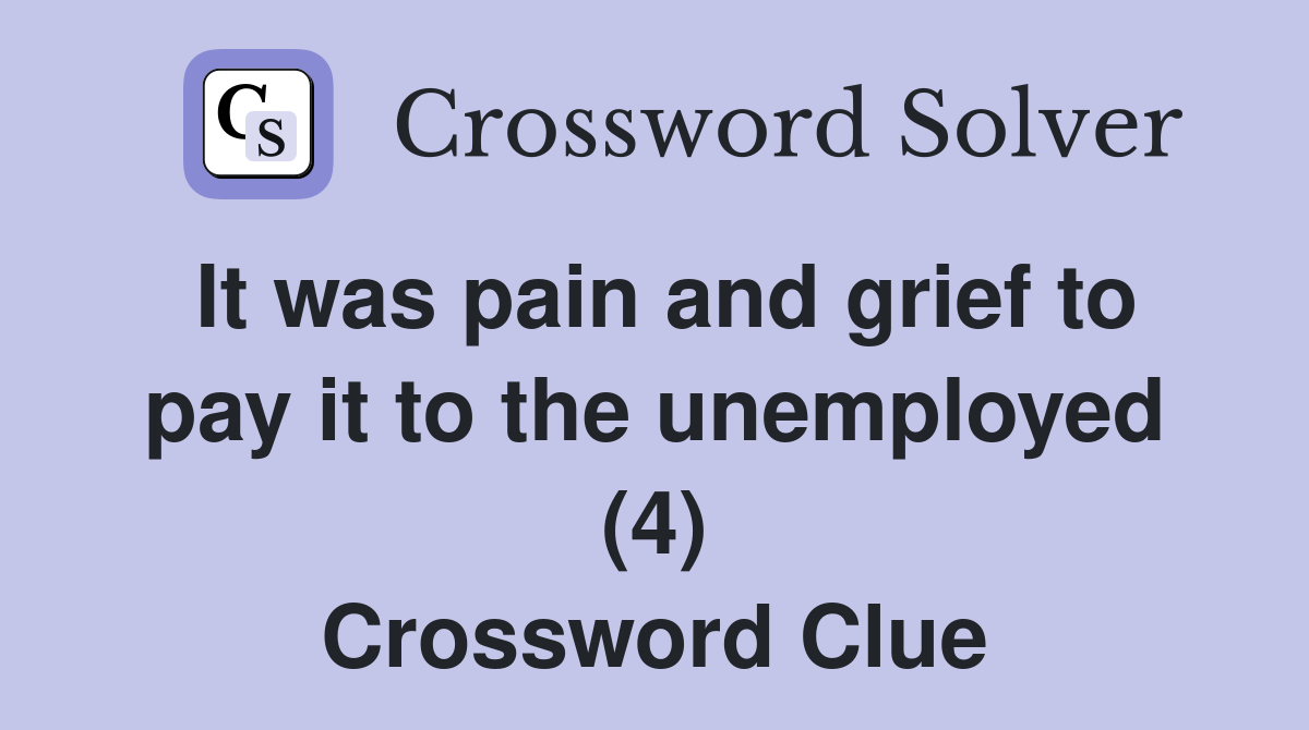 It was pain and grief to pay it to the unemployed (4) Crossword Clue