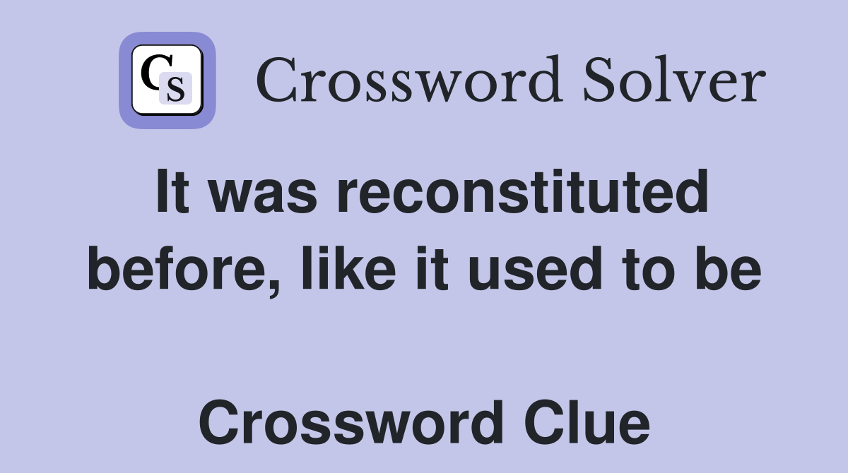 It was reconstituted before, like it used to be  Crossword Clue
