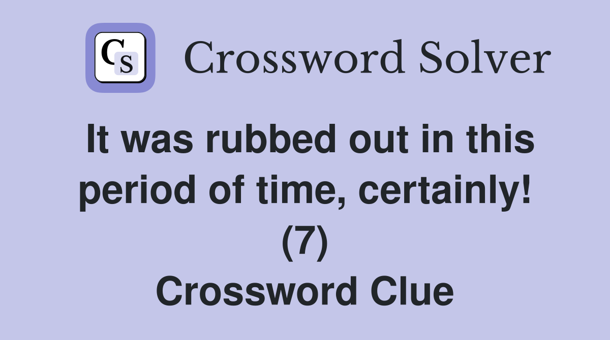 It was rubbed out in this period of time, certainly! (7) Crossword Clue