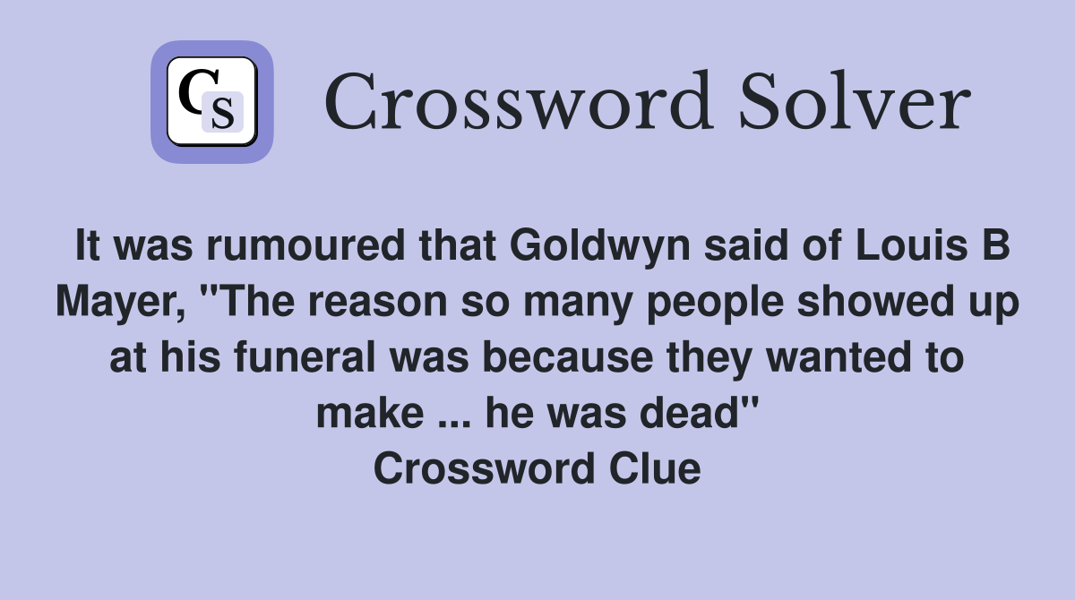 It was rumoured that Goldwyn said of Louis B Mayer, "The reason so many people showed up at his funeral was because they wanted to make ... he was dead" Crossword Clue