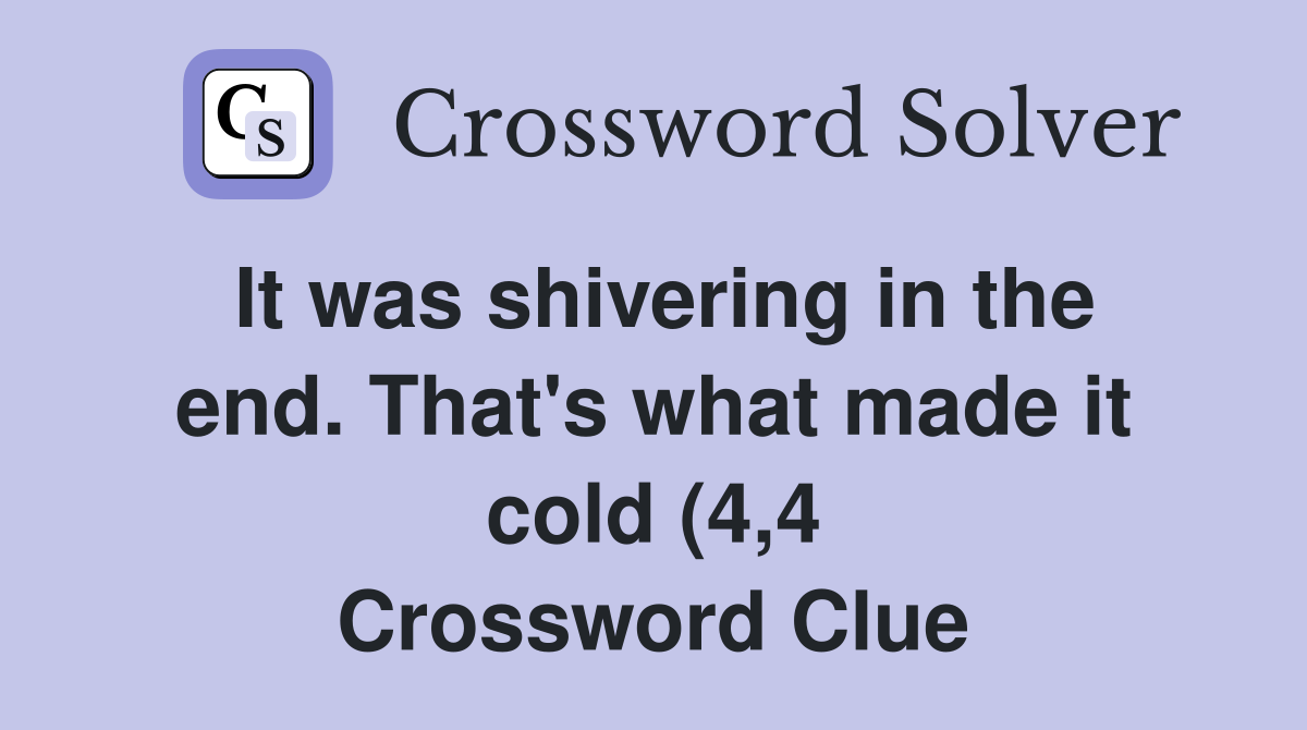 It was shivering in the end That #39 s what made it cold (4 4) Crossword It was shivering in the end That #39 s what made it cold (4 4) Crossword