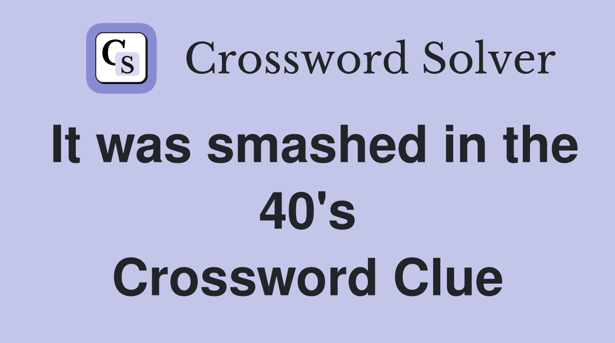 It was smashed in the 40's Crossword Clue