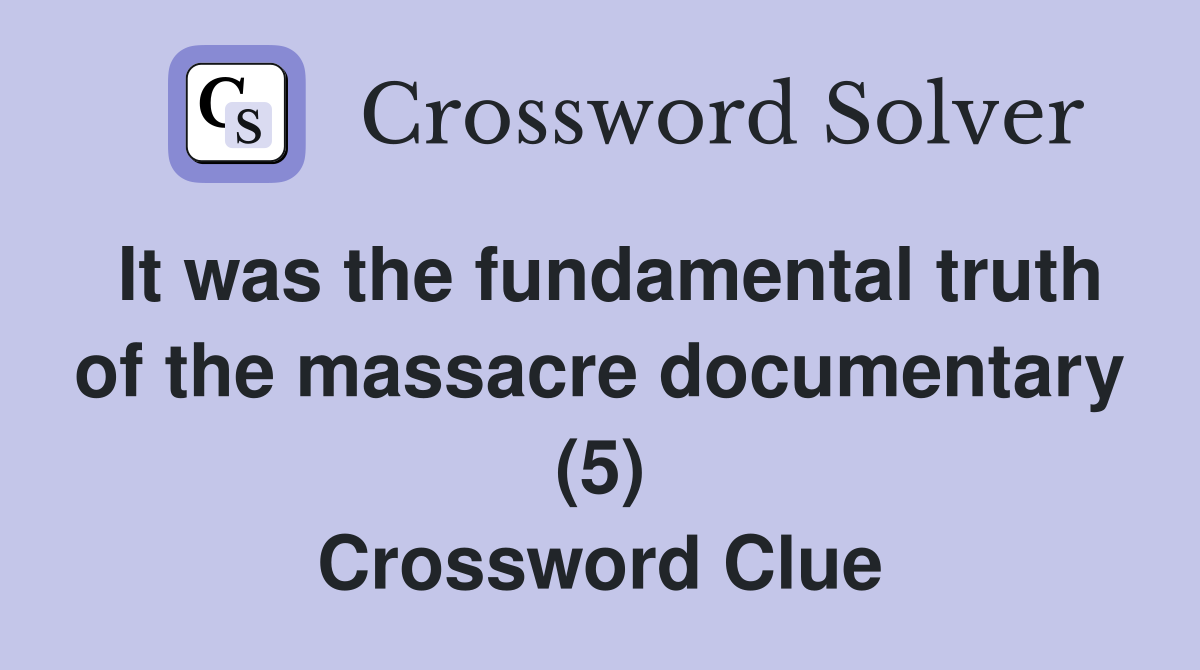 It was the fundamental truth of the massacre documentary (5) Crossword Clue