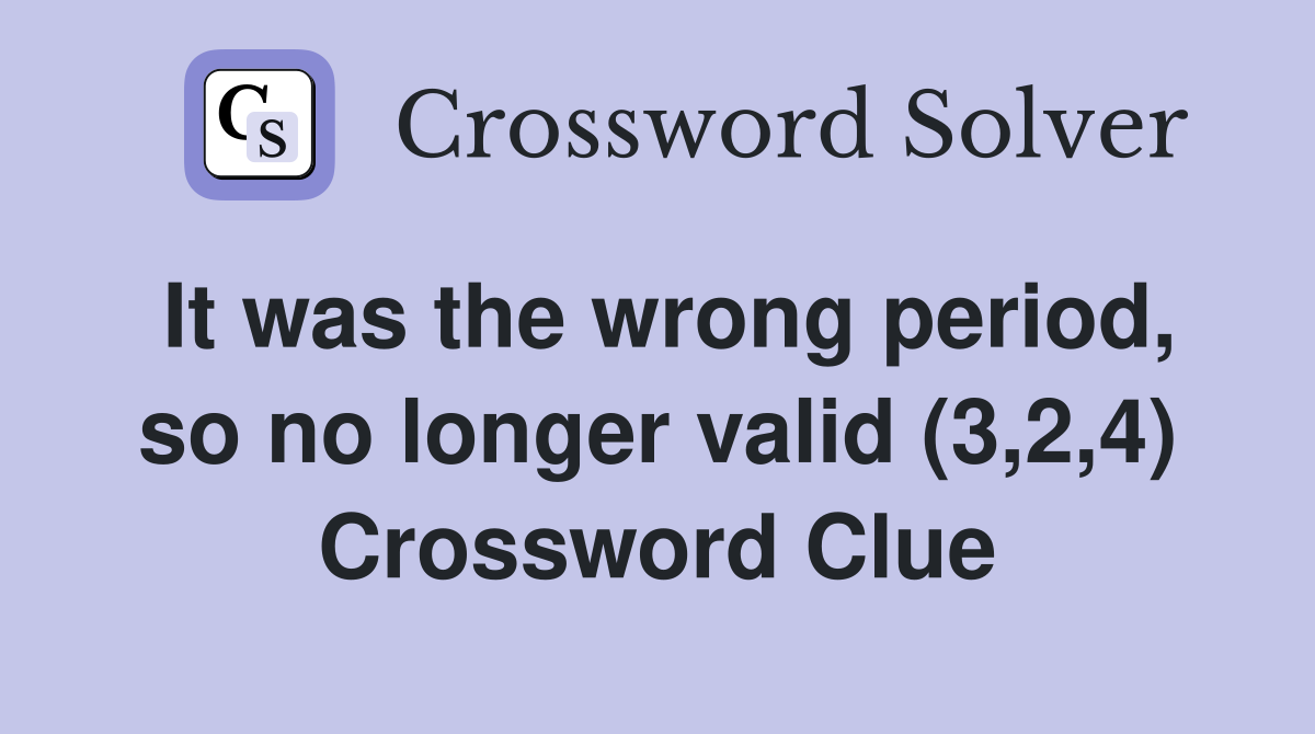 It was the wrong period, so no longer valid (3,2,4) Crossword Clue