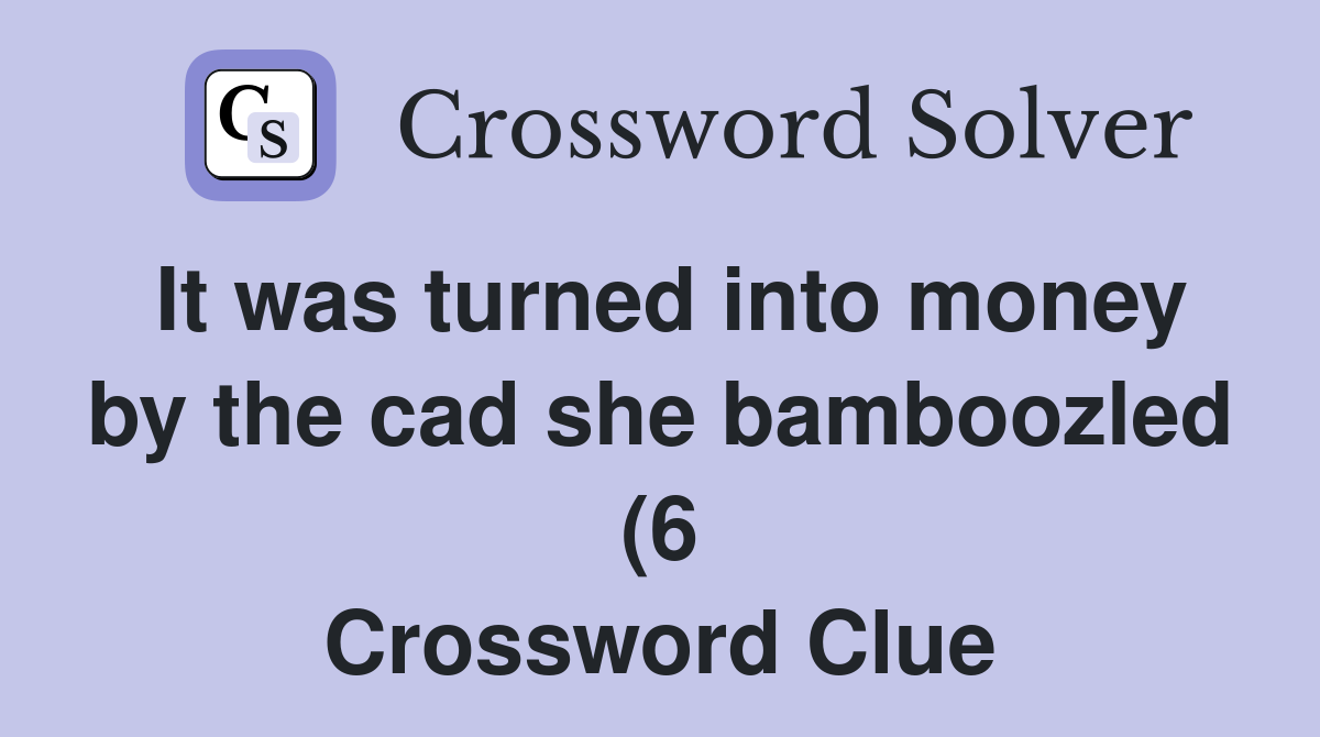 It was turned into money by the cad she bamboozled (6) Crossword Clue It was turned into money by the cad she bamboozled (6) Crossword Clue
