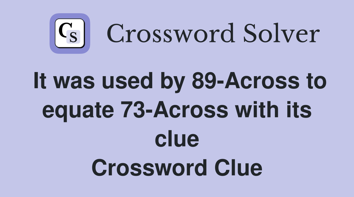 It was used by 89-Across to equate 73-Across with its clue Crossword Clue