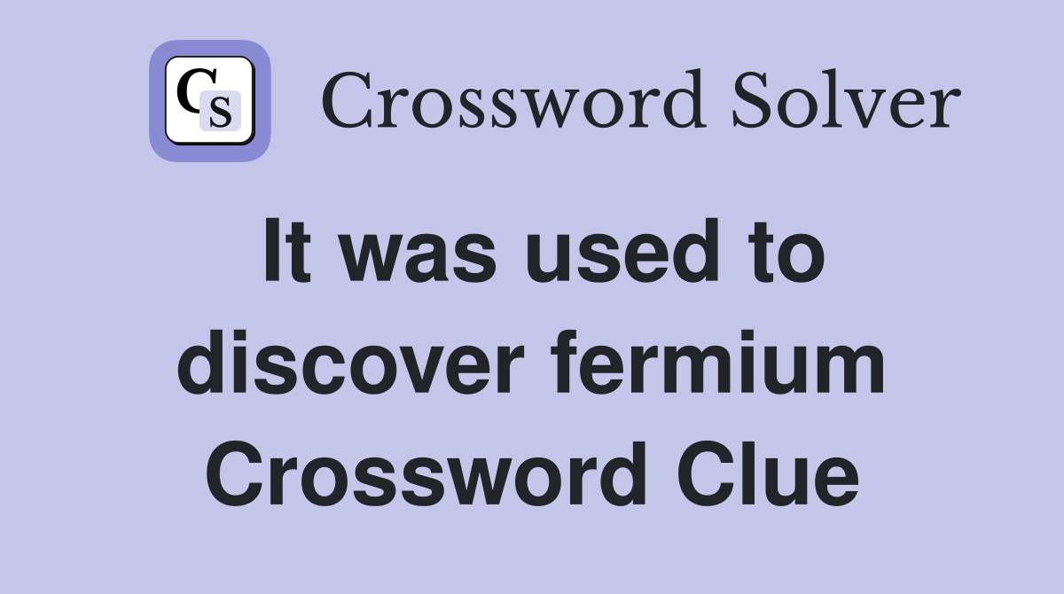 It was used to discover fermium Crossword Clue