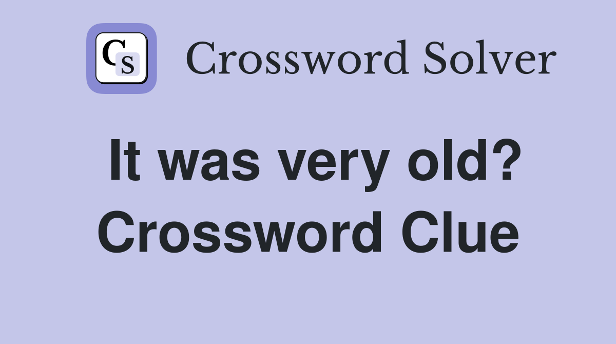 It was very old? Crossword Clue