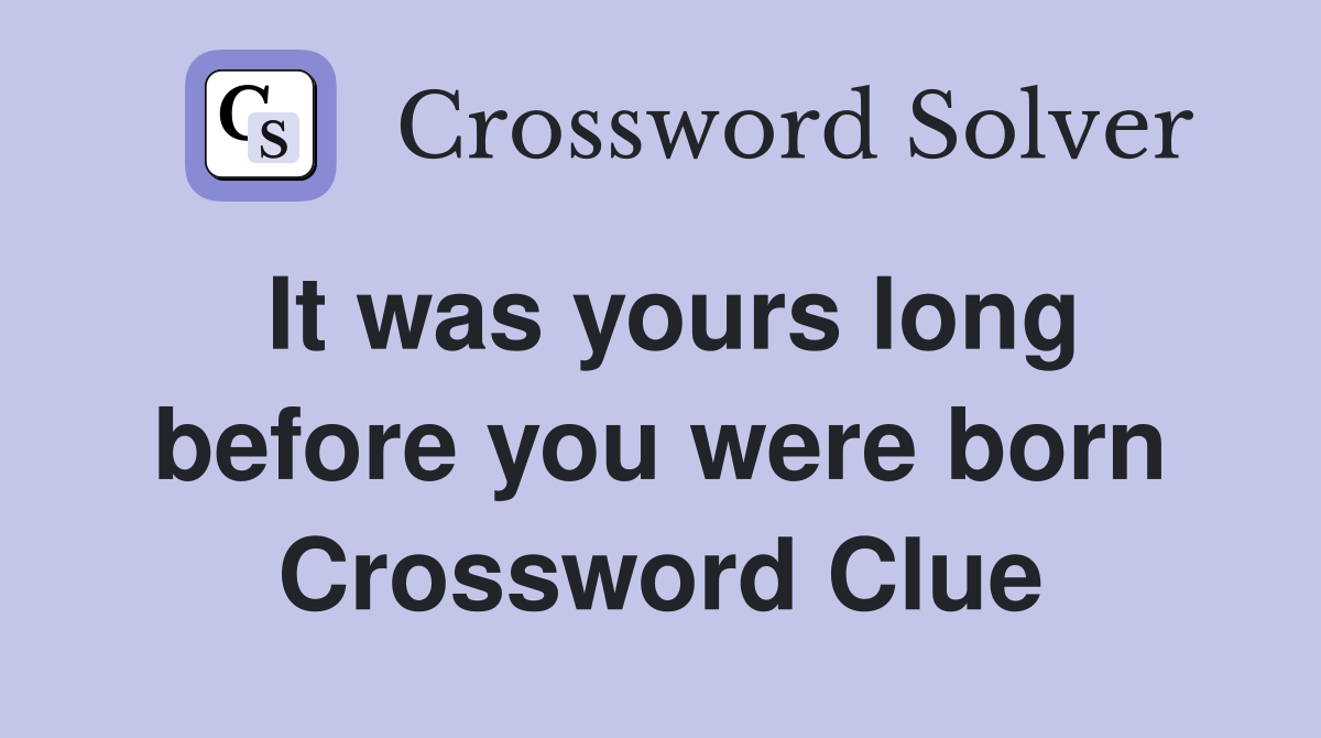 It was yours long before you were born Crossword Clue