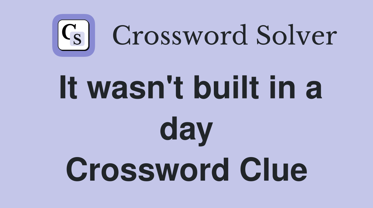 It wasn't built in a day Crossword Clue