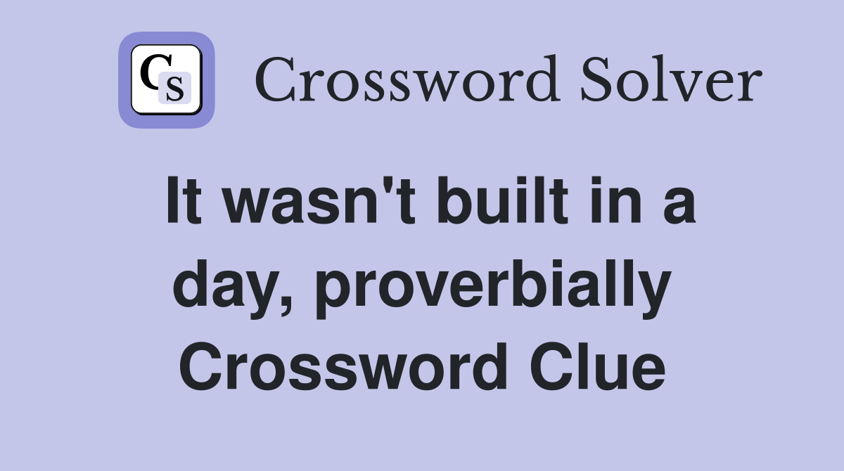 It wasn't built in a day, proverbially Crossword Clue