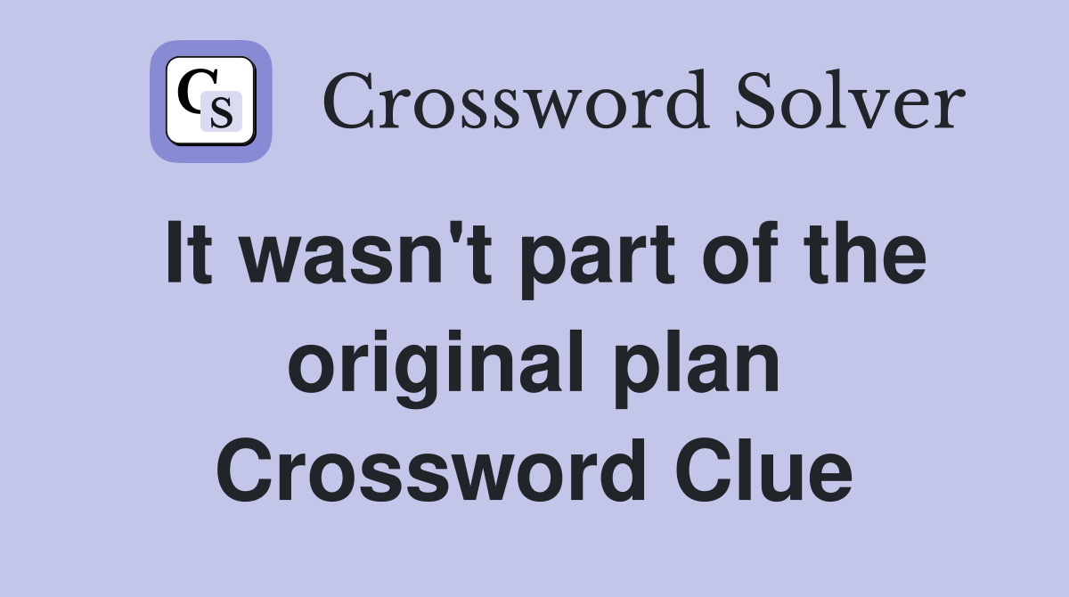 It wasn't part of the original plan Crossword Clue