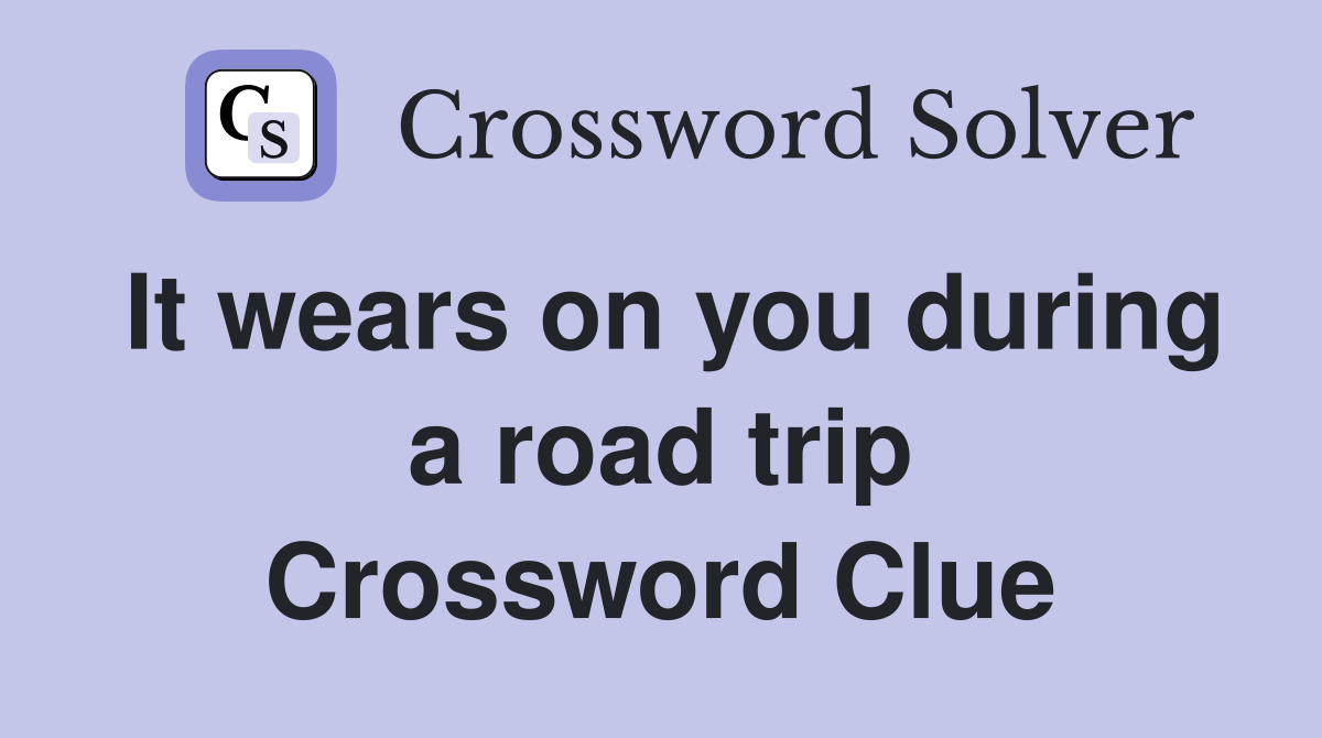 It wears on you during a road trip Crossword Clue
