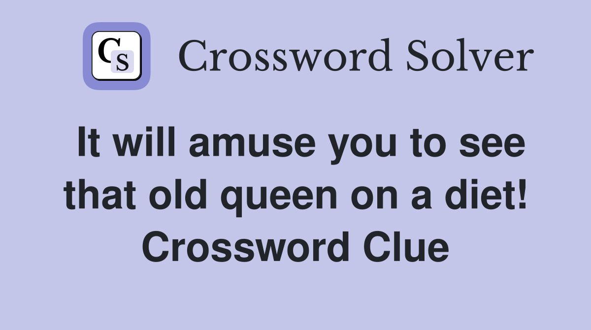 It will amuse you to see that old queen on a diet! Crossword Clue