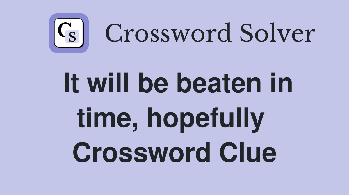 It will be beaten in time, hopefully  Crossword Clue
