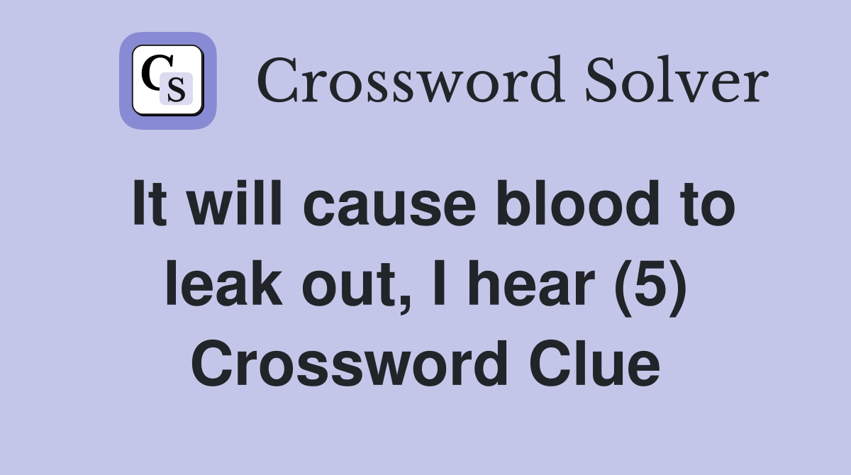 It will cause blood to leak out, I hear (5) Crossword Clue
