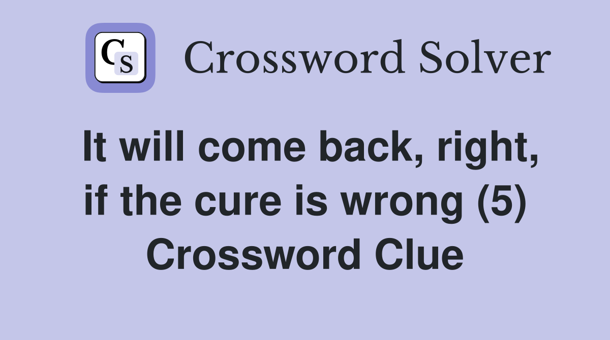 It will come back, right, if the cure is wrong (5) Crossword Clue